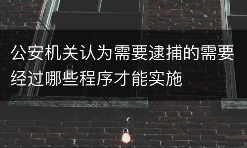 公安机关认为需要逮捕的需要经过哪些程序才能实施