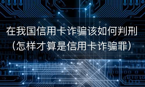 在我国信用卡诈骗该如何判刑（怎样才算是信用卡诈骗罪）