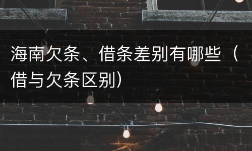 海南欠条、借条差别有哪些（借与欠条区别）