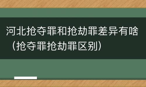 河北抢夺罪和抢劫罪差异有啥（抢夺罪抢劫罪区别）