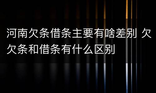 河南欠条借条主要有啥差别 欠欠条和借条有什么区别
