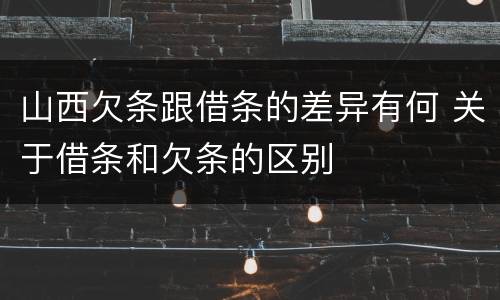 山西欠条跟借条的差异有何 关于借条和欠条的区别