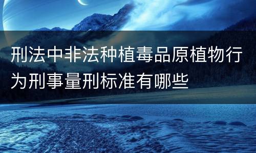 刑法中非法种植毒品原植物行为刑事量刑标准有哪些