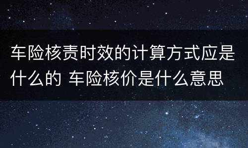 车险核责时效的计算方式应是什么的 车险核价是什么意思