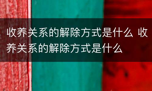 收养关系的解除方式是什么 收养关系的解除方式是什么