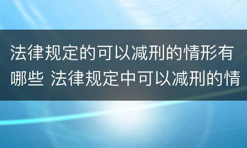法律规定的可以减刑的情形有哪些 法律规定中可以减刑的情形有哪些