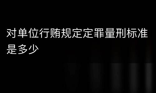 对单位行贿规定定罪量刑标准是多少