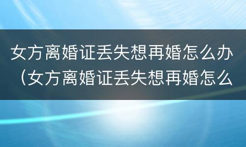 女方离婚证丢失想再婚怎么办（女方离婚证丢失想再婚怎么办呢）