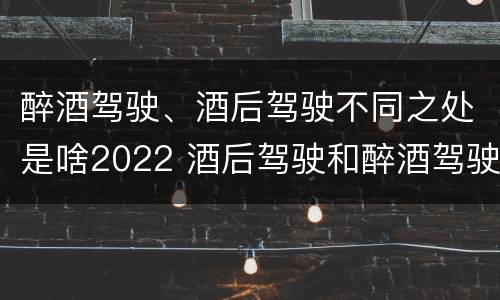 醉酒驾驶、酒后驾驶不同之处是啥2022 酒后驾驶和醉酒驾驶处罚新标准