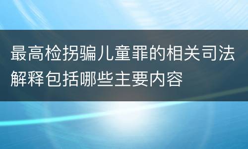 最高检拐骗儿童罪的相关司法解释包括哪些主要内容
