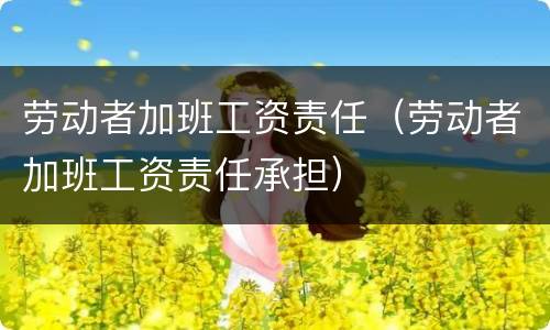 劳动者加班工资责任（劳动者加班工资责任承担）