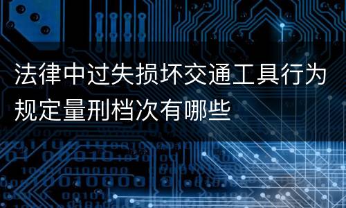法律中过失损坏交通工具行为规定量刑档次有哪些