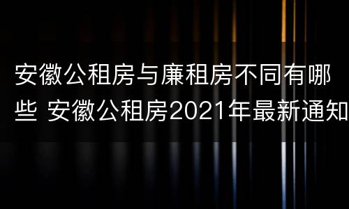 安徽公租房与廉租房不同有哪些 安徽公租房2021年最新通知