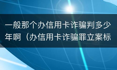一般那个办信用卡诈骗判多少年啊（办信用卡诈骗罪立案标准）