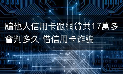 騙他人信用卡跟網貸共17萬多會判多久 借信用卡诈骗