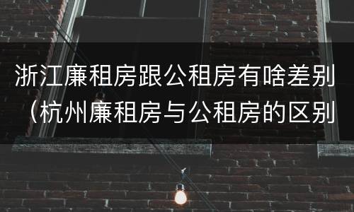 浙江廉租房跟公租房有啥差别（杭州廉租房与公租房的区别）