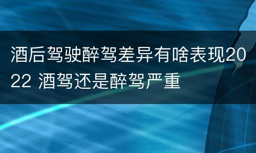 酒后驾驶醉驾差异有啥表现2022 酒驾还是醉驾严重