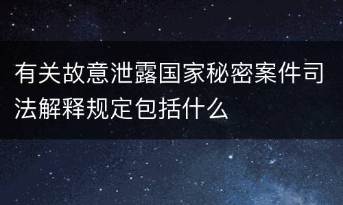 有关故意泄露国家秘密案件司法解释规定包括什么