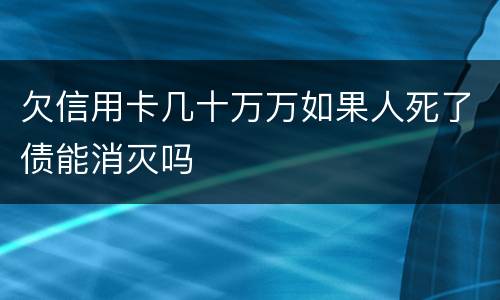 欠信用卡几十万万如果人死了债能消灭吗