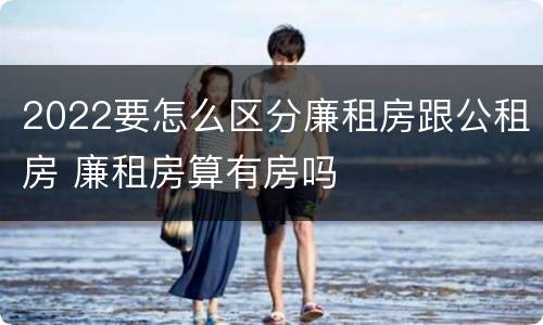 2022要怎么区分廉租房跟公租房 廉租房算有房吗