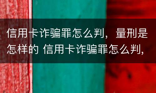 信用卡诈骗罪怎么判，量刑是怎样的 信用卡诈骗罪怎么判,量刑是怎样的呢
