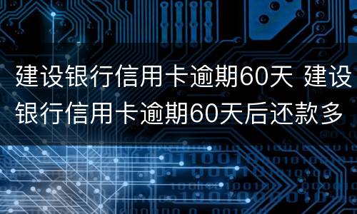 建设银行信用卡逾期60天 建设银行信用卡逾期60天后还款多久能用