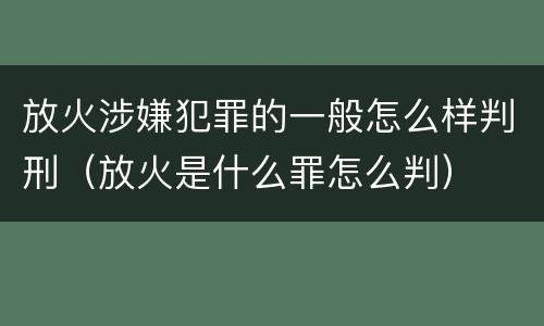 放火涉嫌犯罪的一般怎么样判刑（放火是什么罪怎么判）