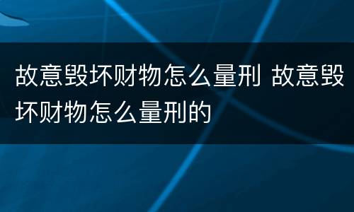 故意毁坏财物怎么量刑 故意毁坏财物怎么量刑的