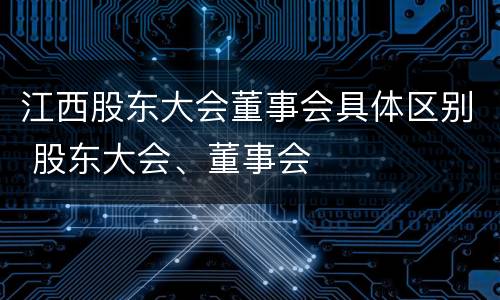 江西股东大会董事会具体区别 股东大会、董事会