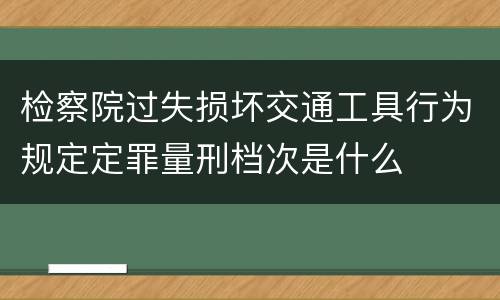 检察院过失损坏交通工具行为规定定罪量刑档次是什么