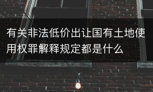 有关非法低价出让国有土地使用权罪解释规定都是什么