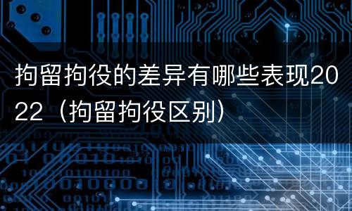 拘留拘役的差异有哪些表现2022（拘留拘役区别）