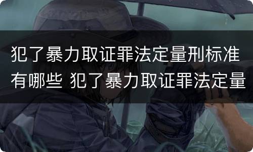 犯了暴力取证罪法定量刑标准有哪些 犯了暴力取证罪法定量刑标准有哪些内容