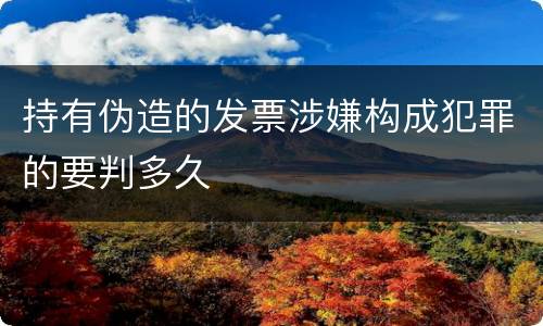 持有伪造的发票涉嫌构成犯罪的要判多久