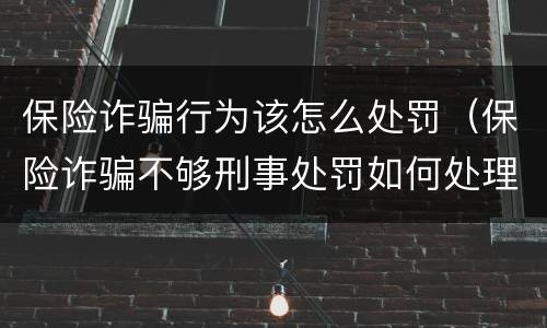 保险诈骗行为该怎么处罚（保险诈骗不够刑事处罚如何处理）
