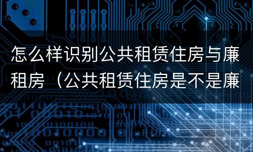 怎么样识别公共租赁住房与廉租房（公共租赁住房是不是廉租房）