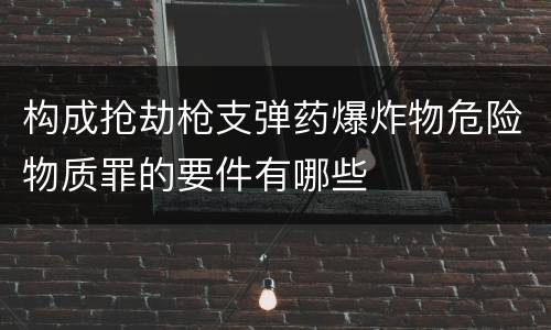 构成抢劫枪支弹药爆炸物危险物质罪的要件有哪些