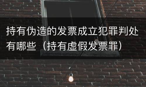 持有伪造的发票成立犯罪判处有哪些（持有虚假发票罪）