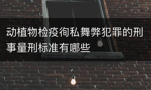 动植物检疫徇私舞弊犯罪的刑事量刑标准有哪些
