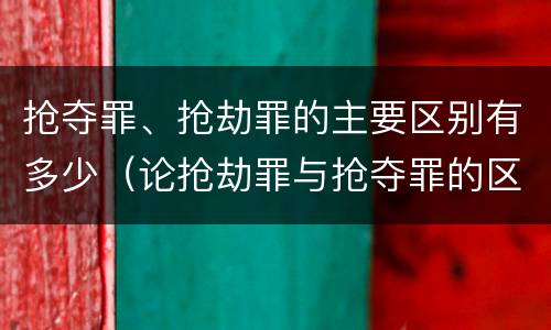 抢夺罪、抢劫罪的主要区别有多少（论抢劫罪与抢夺罪的区别）