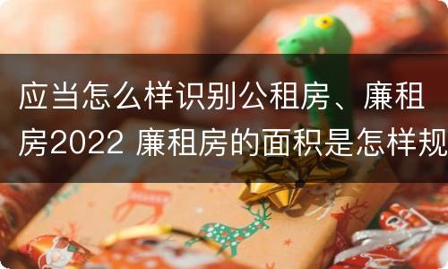 应当怎么样识别公租房、廉租房2022 廉租房的面积是怎样规定的