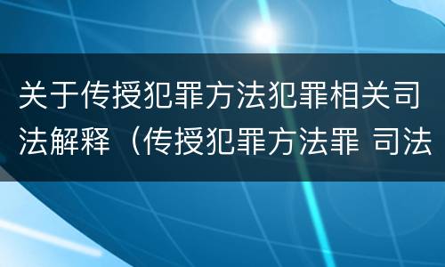 关于传授犯罪方法犯罪相关司法解释（传授犯罪方法罪 司法解释）
