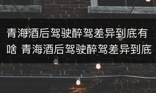 青海酒后驾驶醉驾差异到底有啥 青海酒后驾驶醉驾差异到底有啥处罚