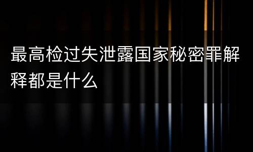 最高检过失泄露国家秘密罪解释都是什么