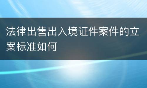 法律出售出入境证件案件的立案标准如何