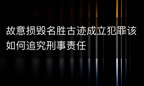 故意损毁名胜古迹成立犯罪该如何追究刑事责任
