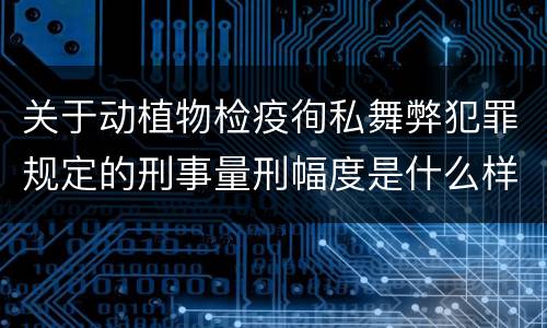 关于动植物检疫徇私舞弊犯罪规定的刑事量刑幅度是什么样的