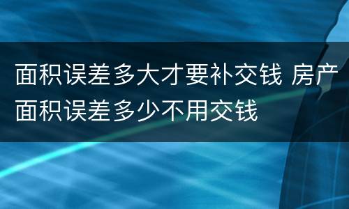 面积误差多大才要补交钱 房产面积误差多少不用交钱