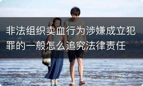 非法组织卖血行为涉嫌成立犯罪的一般怎么追究法律责任