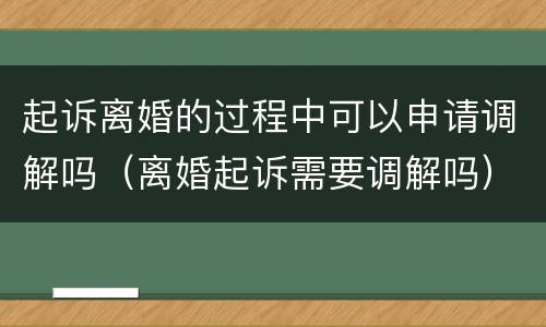 起诉离婚的过程中可以申请调解吗（离婚起诉需要调解吗）